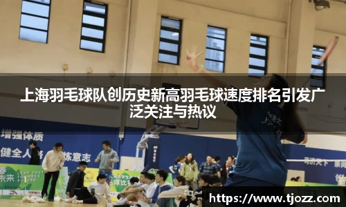 上海羽毛球队创历史新高羽毛球速度排名引发广泛关注与热议