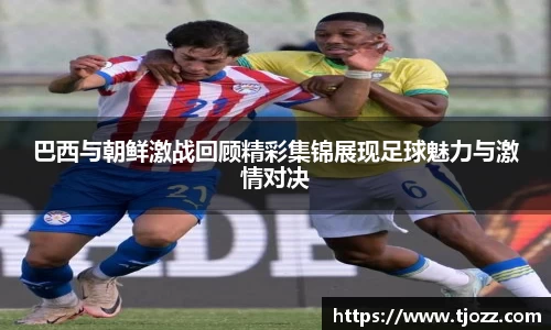 巴西与朝鲜激战回顾精彩集锦展现足球魅力与激情对决